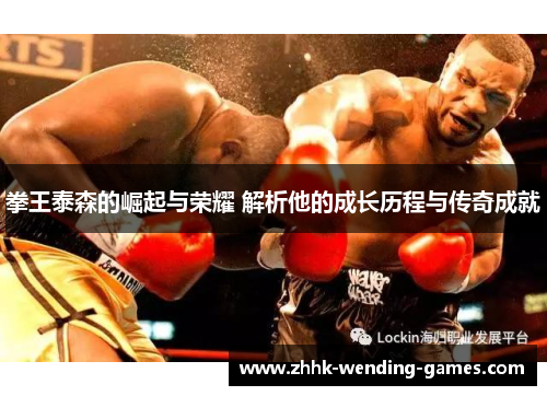 拳王泰森的崛起与荣耀 解析他的成长历程与传奇成就