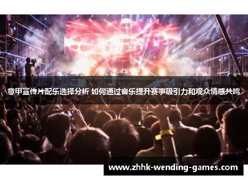 意甲宣传片配乐选择分析 如何通过音乐提升赛事吸引力和观众情感共鸣
