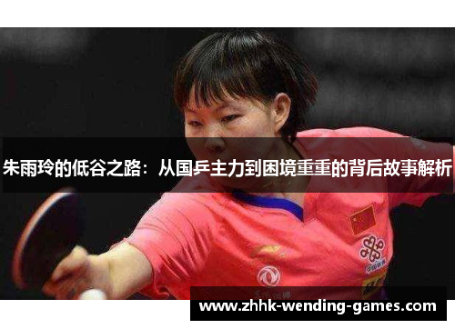 朱雨玲的低谷之路：从国乒主力到困境重重的背后故事解析