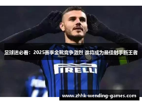 足球迷必看：2025赛季金靴竞争激烈 谁将成为最佳射手新王者