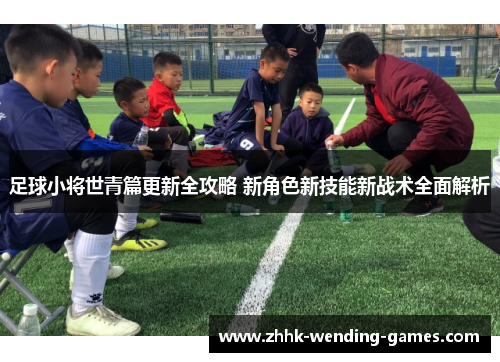 足球小将世青篇更新全攻略 新角色新技能新战术全面解析