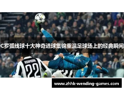 C罗弧线球十大神奇进球集锦重温足球场上的经典瞬间