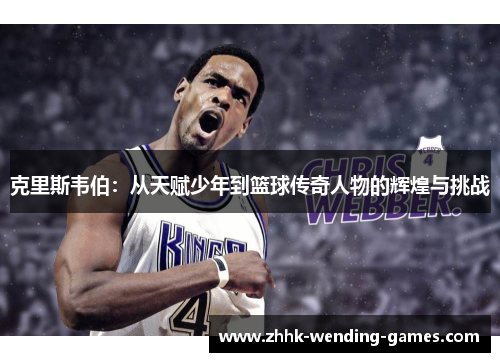 克里斯韦伯：从天赋少年到篮球传奇人物的辉煌与挑战