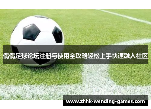 偶偶足球论坛注册与使用全攻略轻松上手快速融入社区