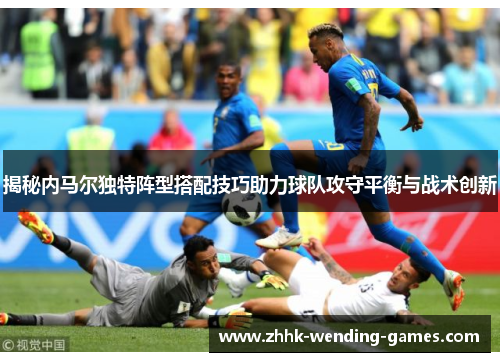 揭秘内马尔独特阵型搭配技巧助力球队攻守平衡与战术创新
