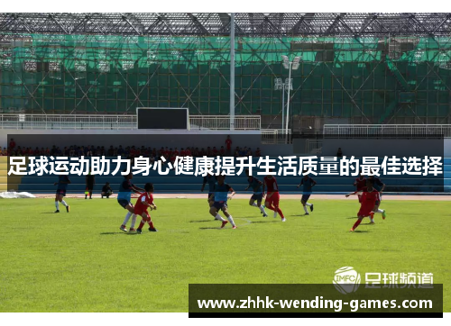 足球运动助力身心健康提升生活质量的最佳选择