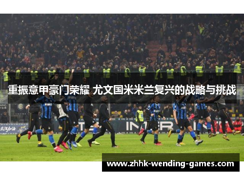 重振意甲豪门荣耀 尤文国米米兰复兴的战略与挑战