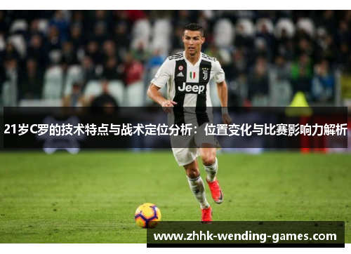 21岁C罗的技术特点与战术定位分析：位置变化与比赛影响力解析