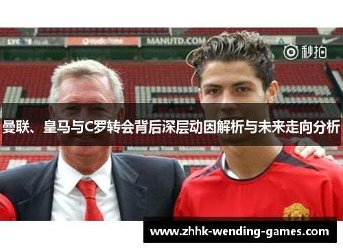 曼联、皇马与C罗转会背后深层动因解析与未来走向分析