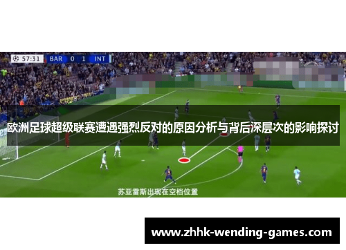 欧洲足球超级联赛遭遇强烈反对的原因分析与背后深层次的影响探讨