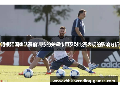 阿根廷国家队赛前训练的关键作用及对比赛表现的影响分析