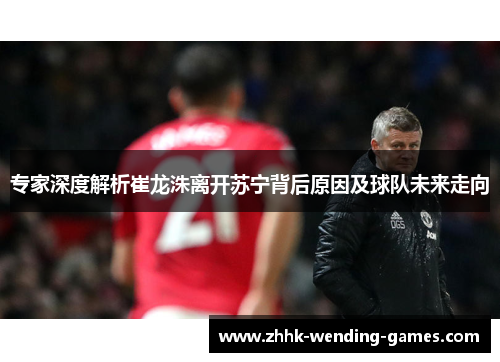 专家深度解析崔龙洙离开苏宁背后原因及球队未来走向