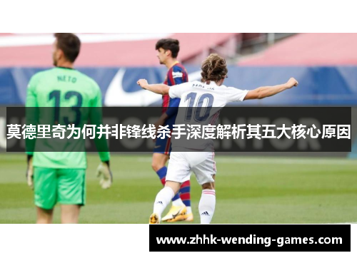 莫德里奇为何并非锋线杀手深度解析其五大核心原因