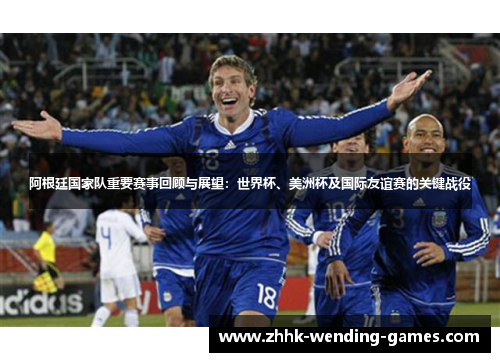 阿根廷国家队重要赛事回顾与展望：世界杯、美洲杯及国际友谊赛的关键战役