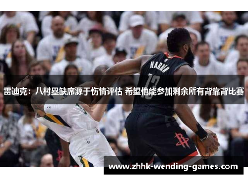 雷迪克：八村塁缺席源于伤情评估 希望他能参加剩余所有背靠背比赛