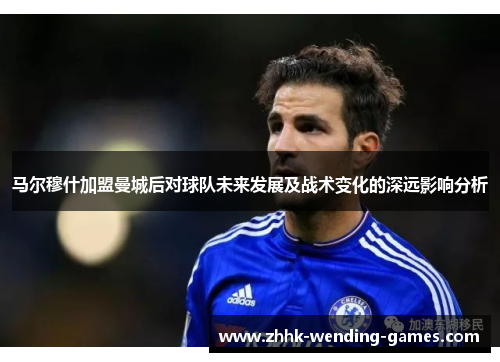 马尔穆什加盟曼城后对球队未来发展及战术变化的深远影响分析