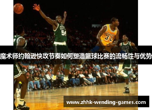 魔术师约翰逊快攻节奏如何塑造篮球比赛的流畅性与优势