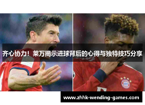 齐心协力！莱万揭示进球背后的心得与独特技巧分享