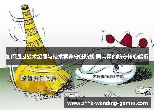 如何通过战术纪律与技术素养守住防线 阿劳霍的防守核心解析