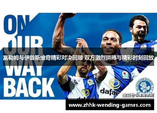 富勒姆与伊普斯维奇精彩对决回顾 双方激烈拼搏与精彩时刻回放