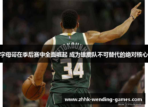 字母哥在季后赛中全面崛起 成为雄鹿队不可替代的绝对核心