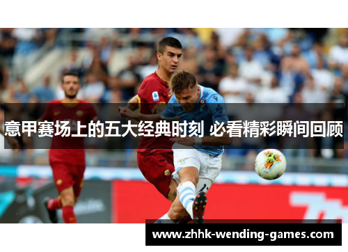 意甲赛场上的五大经典时刻 必看精彩瞬间回顾
