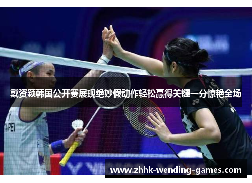 戴资颖韩国公开赛展现绝妙假动作轻松赢得关键一分惊艳全场