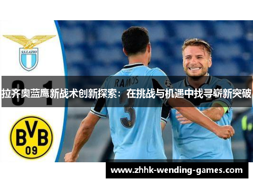 拉齐奥蓝鹰新战术创新探索：在挑战与机遇中找寻崭新突破