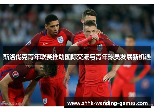 斯洛伐克青年联赛推动国际交流与青年球员发展新机遇