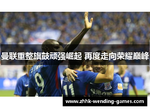 曼联重整旗鼓顽强崛起 再度走向荣耀巅峰