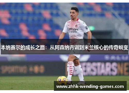 本纳赛尔的成长之路：从阿森纳青训到米兰核心的传奇蜕变