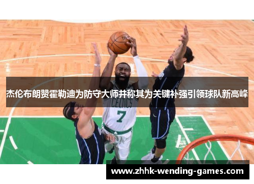 杰伦布朗赞霍勒迪为防守大师并称其为关键补强引领球队新高峰