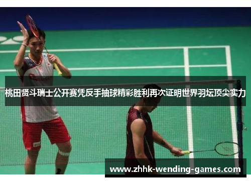 桃田贤斗瑞士公开赛凭反手抽球精彩胜利再次证明世界羽坛顶尖实力