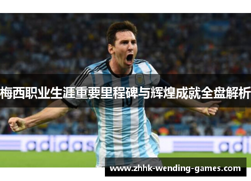 梅西职业生涯重要里程碑与辉煌成就全盘解析