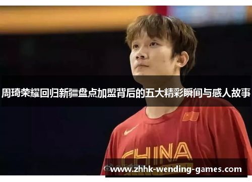 周琦荣耀回归新疆盘点加盟背后的五大精彩瞬间与感人故事