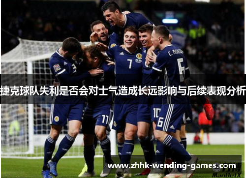 捷克球队失利是否会对士气造成长远影响与后续表现分析
