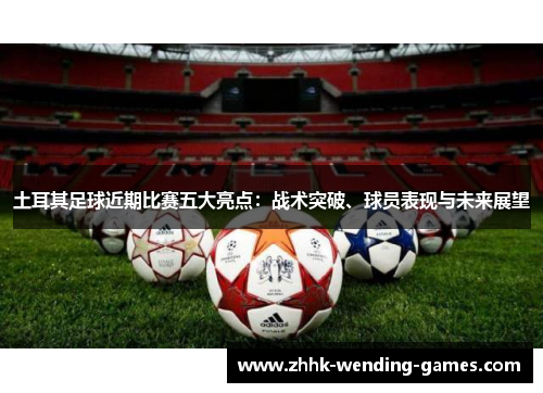 土耳其足球近期比赛五大亮点：战术突破、球员表现与未来展望