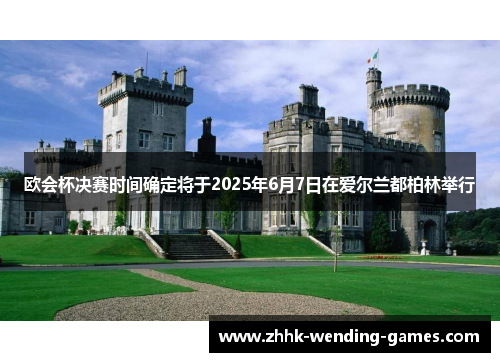 欧会杯决赛时间确定将于2025年6月7日在爱尔兰都柏林举行