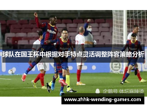 球队在国王杯中根据对手特点灵活调整阵容策略分析