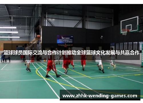 篮球球员国际交流与合作计划推动全球篮球文化发展与共赢合作