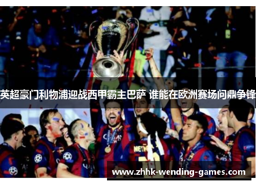 英超豪门利物浦迎战西甲霸主巴萨 谁能在欧洲赛场问鼎争锋