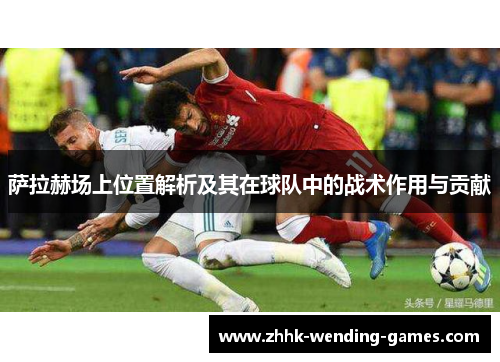 萨拉赫场上位置解析及其在球队中的战术作用与贡献