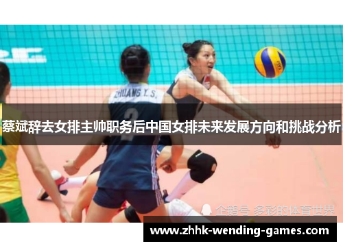 蔡斌辞去女排主帅职务后中国女排未来发展方向和挑战分析