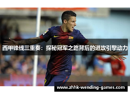 西甲锋线三重奏：探秘冠军之路背后的进攻引擎动力