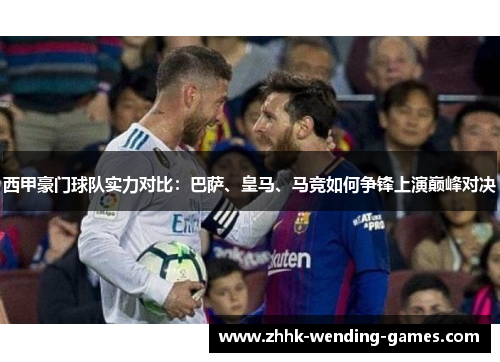 西甲豪门球队实力对比：巴萨、皇马、马竞如何争锋上演巅峰对决