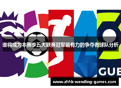 谁将成为本赛季五大联赛冠军最有力的争夺者球队分析