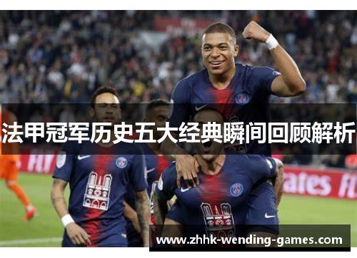 法甲冠军历史五大经典瞬间回顾解析 法甲冠军历史五大经典瞬间回顾解析