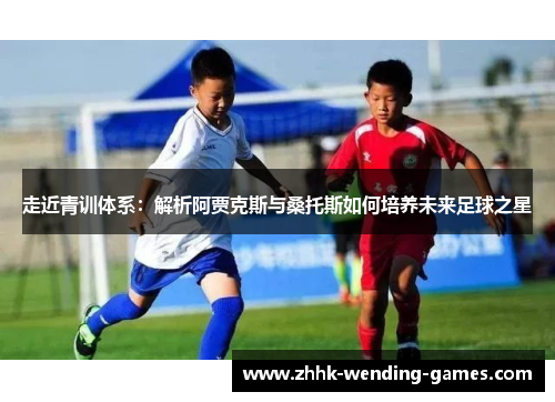 走近青训体系：解析阿贾克斯与桑托斯如何培养未来足球之星