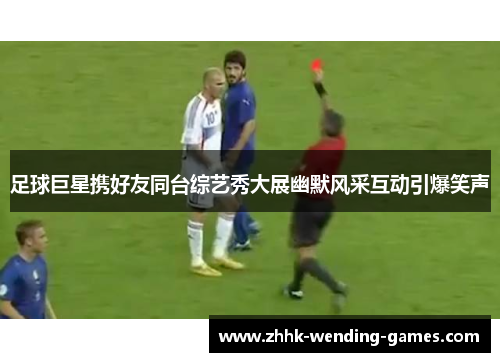 足球巨星携好友同台综艺秀大展幽默风采互动引爆笑声