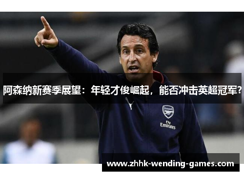 阿森纳新赛季展望:年轻才俊崛起,能否冲击英超冠军? 阿森纳新赛季展望:年轻才俊崛起,能否冲击英超冠军?